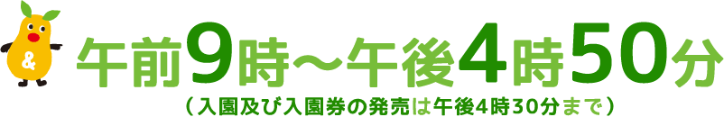 午前9時～午後4時50分（入園及び入園券の発売は午後4時30分まで）