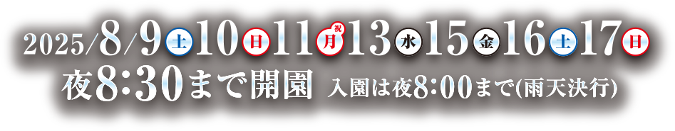 2025/8/9(土) 10(日) 11(月・祝) 13(水) 15(金) 16(土) 17(日)　夜8:30まで開園 入園は夜8:00まで（雨天決行）