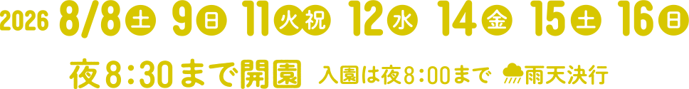 2026/8/8(土) 9(日) 11(火・祝) 12(水) 14(金) 15(土) 16(日)　夜8:30まで開園 入園は夜8:00まで（雨天決行）